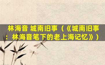 林海音 城南旧事（《城南旧事：林海音笔下的老上海记忆》）